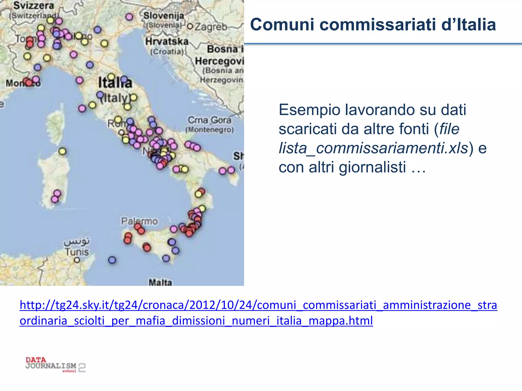 Titolo titolo titolo titolo Comuni commissariati d’Italia
http://tg24.sky.it/tg24/cronaca/2012/10/24/comuni_commissariati_amministrazione_stra
ordinaria_sciolti_per_mafia_dimissioni_numeri_italia_mappa.html
Esempio lavorando su dati
scaricati da altre fonti (file
lista_commissariamenti.xls) e
con altri giornalisti …
 