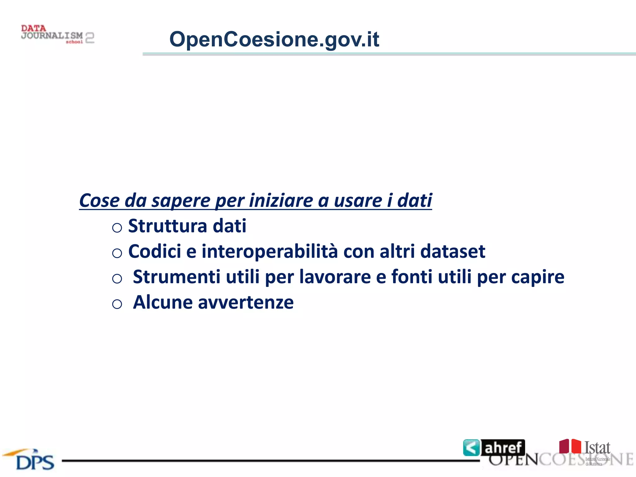 OpenCoesione.gov.it
Cose da sapere per iniziare a usare i dati
o Struttura dati
o Codici e interoperabilità con altri dataset
o Strumenti utili per lavorare e fonti utili per capire
o Alcune avvertenze
 