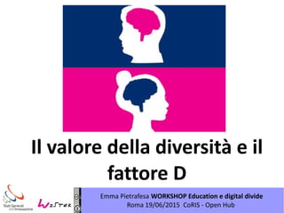 Emma Pietrafesa WORKSHOP Education e digital divide
Roma 19/06/2015 CoRIS - Open Hub
Il valore della diversità e il
fattore D
 