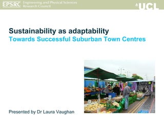 Sustainability as adaptability Towards Successful Suburban Town Centres Presented by Dr Laura Vaughan 