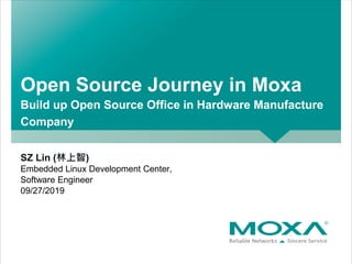 Open Source Journey in Moxa
Build up Open Source Office in Hardware Manufacture
Company
SZ Lin (林上智)
Embedded Linux Develo...