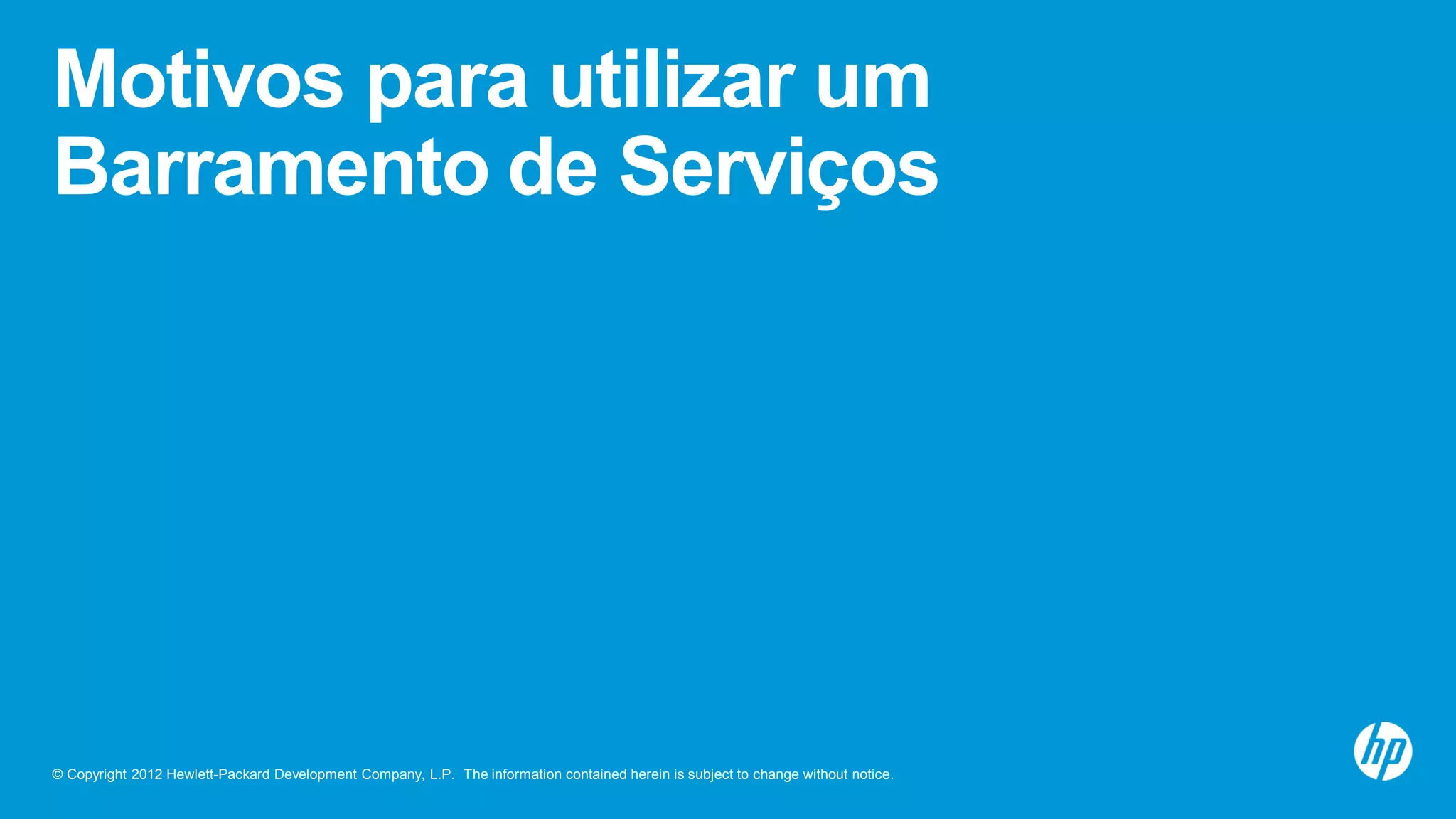 © Copyright 2012 Hewlett-Packard Development Company, L.P. The information contained herein is subject to change without notice.
Motivos para utilizar um
Barramento de Serviços
 
