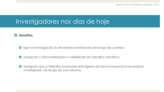 Biblioteca da Universidade de Aveiro - 2015
Investigadores nos dias de hoje
 desafios
 ligar a investigação às atividades profissionais ao longo da carreira;
 assegurar a disponibilização e visibilidade do trabalho científico;
 assegurar que o trabalho produzido está ligado de forma inequívoca ao próprio
investigador, ao longo da sua carreira;
 