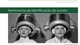 Biblioteca da Universidade de Aveiro - 2015
Ferramentas de identificação de autoria
Imagem: https://flic.kr/p/6TdnMj
 