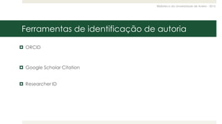 Biblioteca da Universidade de Aveiro - 2015
Ferramentas de identificação de autoria
 ORCID
 Google Scholar Citation
 Researcher ID
 