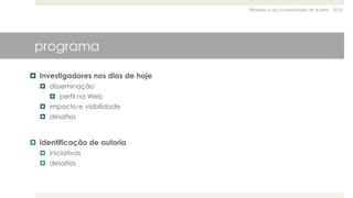 Biblioteca da Universidade de Aveiro - 2015
programa
 Investigadores nos dias de hoje
 disseminação
 perfil na Web
 impacto e visibilidade
 desafios
 Identificação de autoria
 iniciativas
 desafios
 