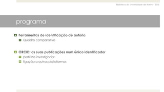 Biblioteca da Universidade de Aveiro - 2015
programa
 Ferramentas de identificação de autoria
 Quadro comparativo
 ORCID: as suas publicações num único identificador
 perfil do investigador
 ligação a outras plataformas
 