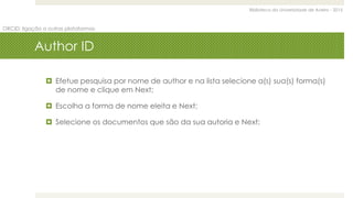 Biblioteca da Universidade de Aveiro - 2015
ORCID: ligação a outras plataformas
Author ID
 Efetue pesquisa por nome de author e na lista selecione a(s) sua(s) forma(s)
de nome e clique em Next;
 Escolha a forma de nome eleita e Next;
 Selecione os documentos que são da sua autoria e Next;
 