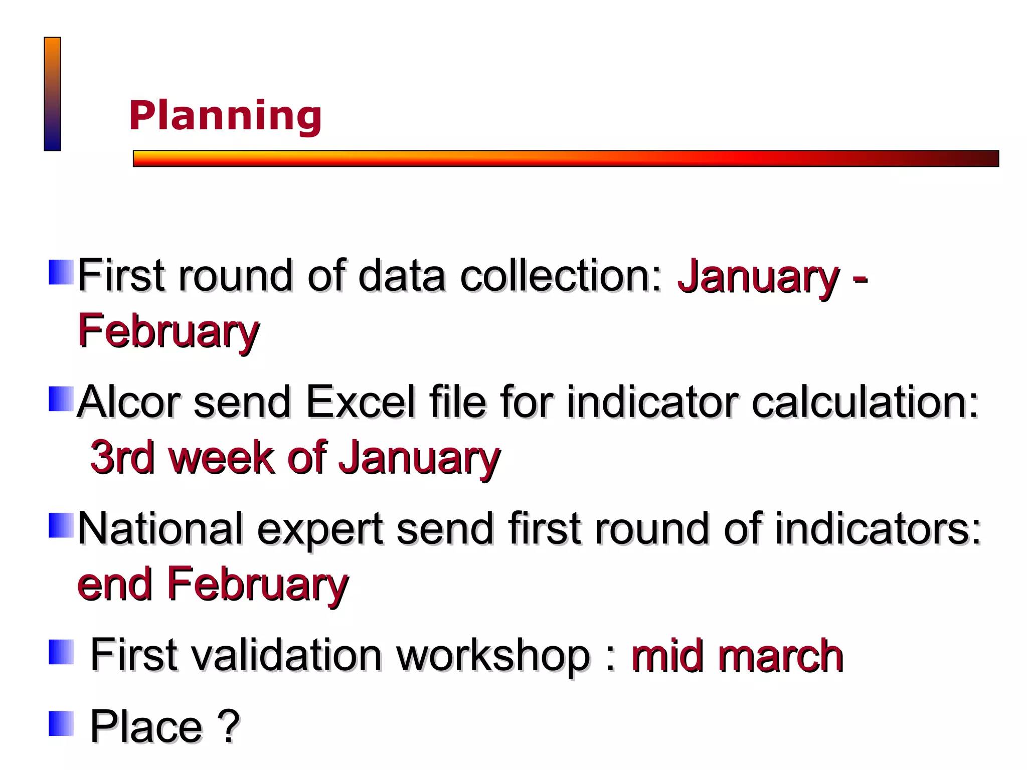 Planning



First round of data collection: January -
February
Alcor send Excel file for indicator calculation:
3rd week of January
National expert send first round of indicators:
end February
First validation workshop : mid march
Place ?
 
