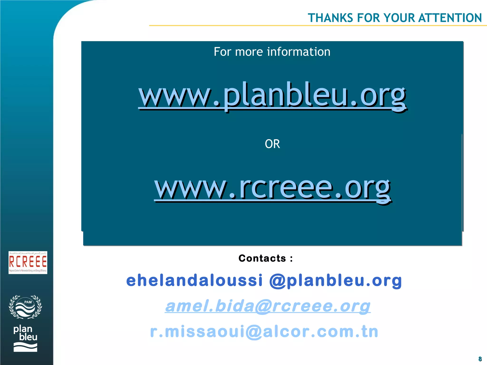 THANKS FOR YOUR ATTENTION

        For more information



 www.planbleu.org
                OR



  www.rcreee.org
            Contacts :

ehelandaloussi @planbleu.org
   amel.bida@rcreee.org
  r.missaoui@alcor.com.tn
                                                 8
 