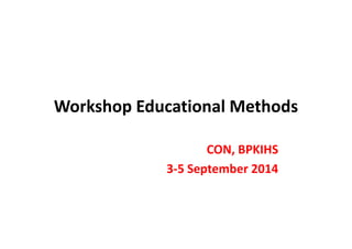Workshop Educational Methods 
CON, BPKIHS 
3-5 September 2014 
 