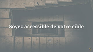 Soyez accessible de votre cible
 