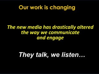 14
They talk, we listen…
The new media has drastically altered
the way we communicate
and engage
Our work is changing
 