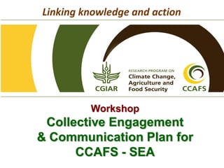 Workshop
Collective Engagement
& Communication Plan for
CCAFS - SEA
Linking knowledge and action
 