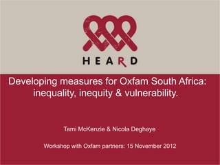 Developing measures for Oxfam South Africa:
     inequality, inequity & vulnerability.


             Tami McKenzie & Nicola Deghaye

       Workshop with Oxfam partners: 15 November 2012
 
