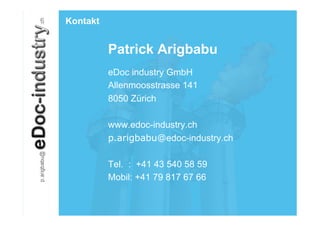 Kontakt


          Patrick Arigbabu
          eDoc industry GmbH
          Allenmoosstrasse 141
          8050 Zürich

          www.edoc-industry.ch
          p.arigbabu@edoc-industry.ch

          Tel. : +41 43 540 58 59
          Mobil: +41 79 817 67 66
 