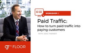 1
WORKSHOP: 2
Paid Traffic:
How to turn paid traffic into
paying customers
WITH: ERIC FARMER
 