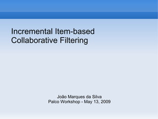 Incremental Item-based
Collaborative Filtering




              João Marques da Silva
          Palco Workshop - May 13, 2009
 