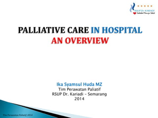 PALLIATIVE CARE IN HOSPITAL
AN OVERVIEW

Ika Syamsul Huda MZ

Tim Perawatan Paliatif
RSUP Dr. Kariadi – Semarang
2014

Tim Perawatan Paliatif, 2014

 