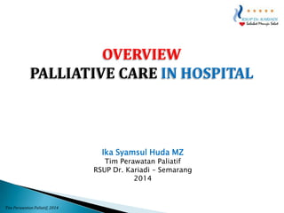 OVERVIEW
PALLIATIVE CARE IN HOSPITAL

Ika Syamsul Huda MZ

Tim Perawatan Paliatif
RSUP Dr. Kariadi – Semarang
2014

Tim Perawatan Paliatif, 2014

 