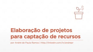 Elaboração de projetos
para captação de recursos
por André de Paula Ramos | http://linkedin.com/in/andrepr
 