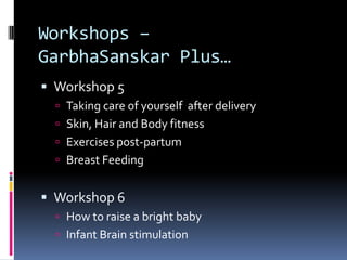 Workshops –
GarbhaSanskar Plus…
 Workshop 5
 Taking care of yourself after delivery
 Skin, Hair and Body fitness
 Exercises post-partum
 Breast Feeding
 Workshop 6
 How to raise a bright baby
 Infant Brain stimulation
 