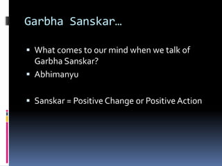 Garbha Sanskar…
 What comes to our mind when we talk of
Garbha Sanskar?
 Abhimanyu
 Sanskar = Positive Change or Positive Action
 