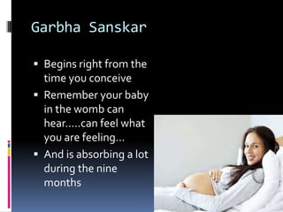 Garbha Sanskar
 Begins right from the
time you conceive
 Remember your baby
in the womb can
hear…..can feel what
you are feeling…
 And is absorbing a lot
during the nine
months
 
