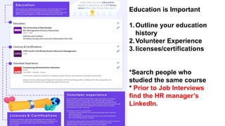 Education is Important
1.Outline your education
history
2.Volunteer Experience
3.licenses/certifications
*Search people who
studied the same course
* Prior to Job Interviews
find the HR manager’s
LinkedIn.
 