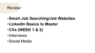 Review
•Smart Job Searching/Job Websites
•LinkedIn Basics to Master
•CVs (WEEK 1 & 2)
•Interviews
•Social Media
 