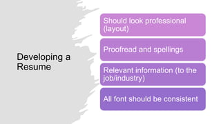 Developing a
Resume
Should look professional
(layout)
Proofread and spellings
Relevant information (to the
job/industry)
All font should be consistent
 