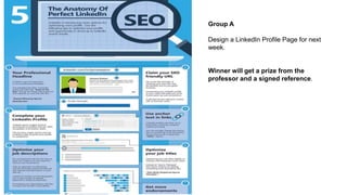 Group A
Design a LinkedIn Profile Page for next
week.
Winner will get a prize from the
professor and a signed reference.
 