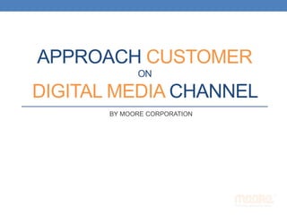 APPROACH CUSTOMER
ON
DIGITAL MEDIA CHANNEL
BY MOORE CORPORATION
 