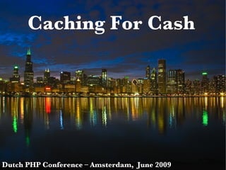 Caching For Cash Dutch PHP Conference – Amsterdam,  June 2009 