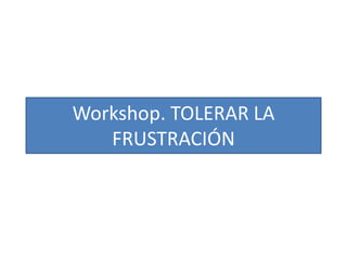 Workshop. TOLERAR LA
FRUSTRACIÓN
 