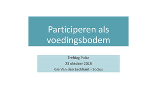 Participeren als
voedingsbodem
Trefdag Pulse
23 oktober 2018
Gie Van den Eeckhaut - Socius
 