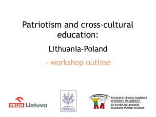 Patriotism and cross-cultural
education:
Lithuania-Poland
- workshop outline
 