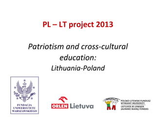 PL – LT project 2013
Patriotism and cross-cultural
education:
Lithuania-Poland
 