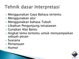    Menggunakan Gaya Bahasa tertentu
   Menggunakan alur
   Menggunakan bahasa Tubuh
   Libatkan Pengunjung/wisatawan
   Gunakan Alat Bantu
   Angkat tema tertentu untuk menyampaikan
    sebuah pesan
   Suasana
   Pertanyaan
   Humor
 