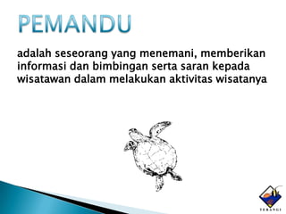 adalah seseorang yang menemani, memberikan
informasi dan bimbingan serta saran kepada
wisatawan dalam melakukan aktivitas wisatanya
 