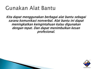 Kita dapat menggunakan berbagai alat bantu sebagai
 sarana komunikasi nonverbal. Alat bantu ini dapat
    meningkatkan keingintahuan kalau digunakan
    dengan tepat. Dan dapat menimbulkan kesan
                    profesional.
 
