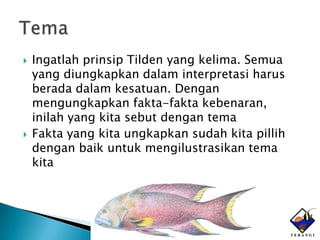    Ingatlah prinsip Tilden yang kelima. Semua
    yang diungkapkan dalam interpretasi harus
    berada dalam kesatuan. Dengan
    mengungkapkan fakta-fakta kebenaran,
    inilah yang kita sebut dengan tema
   Fakta yang kita ungkapkan sudah kita pillih
    dengan baik untuk mengilustrasikan tema
    kita
 