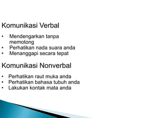 Komunikasi Verbal
•   Mendengarkan tanpa
    memotong
•   Perhatikan nada suara anda
•   Menanggapi secara tepat

Komunikasi Nonverbal
• Perhatikan raut muka anda
• Perhatikan bahasa tubuh anda
• Lakukan kontak mata anda
 