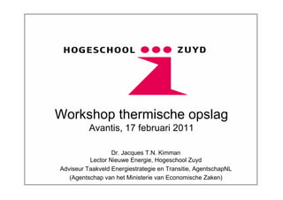 Workshop thermische opslag
          Avantis, 17 februari 2011

                  Dr. Jacques T.N. Kimman
          Lector Nieuwe Energie, Hogeschool Zuyd
Adviseur Taakveld Energiestrategie en Transitie, AgentschapNL
   (Agentschap van het Ministerie van Economische Zaken)
 