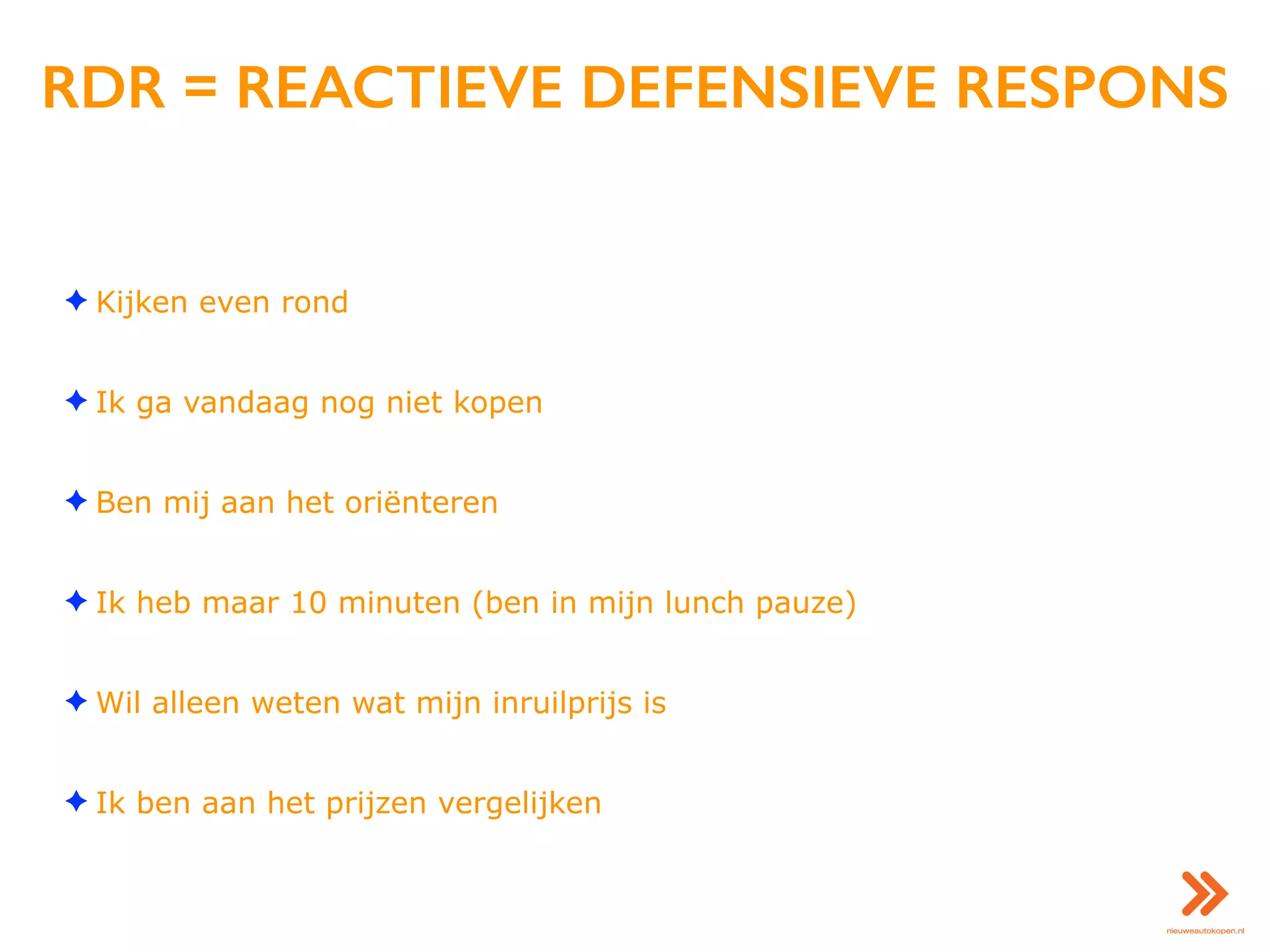 RDR = REACTIEVE DEFENSIEVE RESPONS
✦ Kijken even rond
✦ Ik ga vandaag nog niet kopen
✦ Ben mij aan het oriënteren
✦ Ik heb maar 10 minuten (ben in mijn lunch pauze)
✦ Wil alleen weten wat mijn inruilprijs is
✦ Ik ben aan het prijzen vergelijken
 