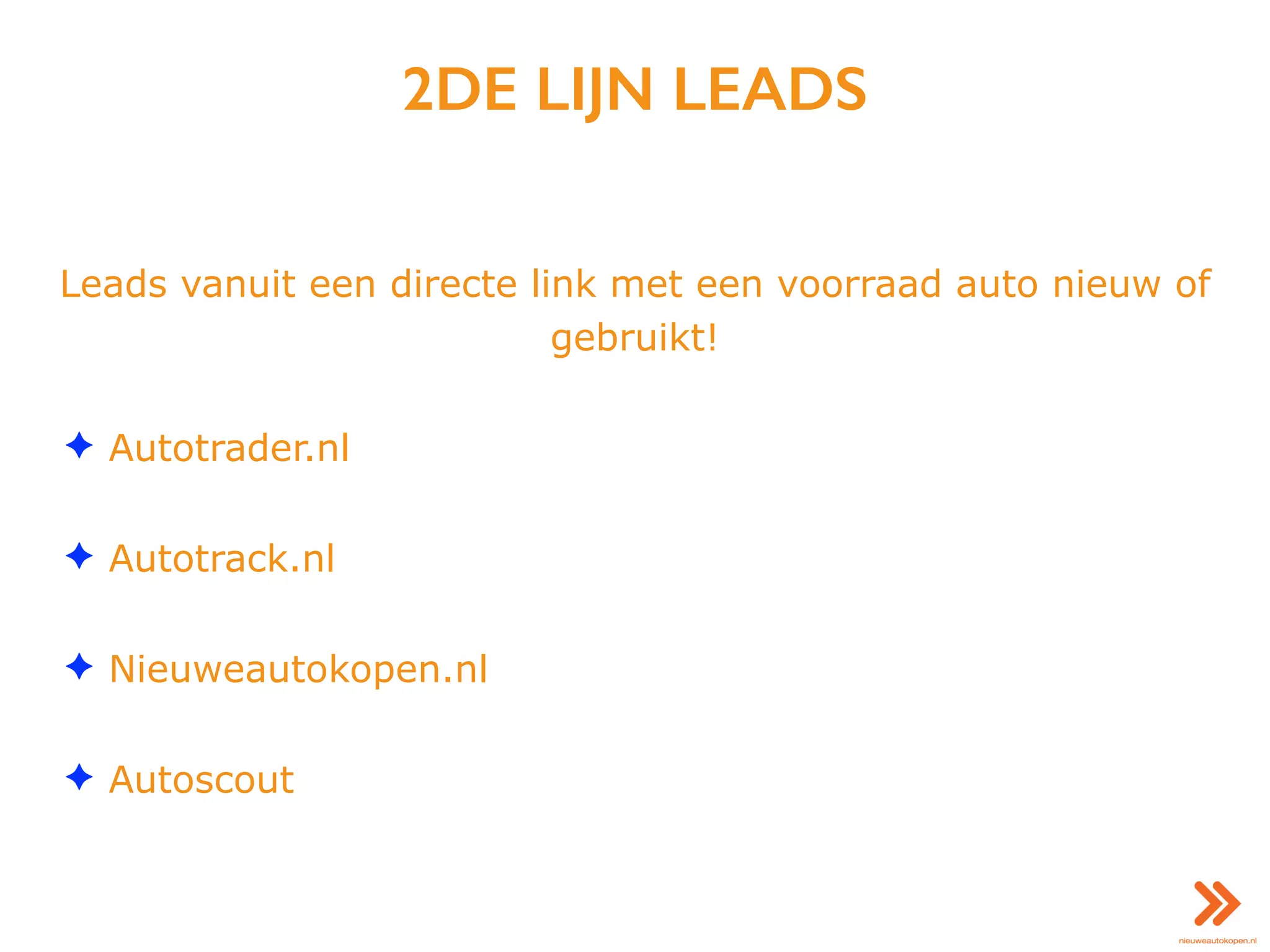 2DE LIJN LEADS
Leads vanuit een directe link met een voorraad auto nieuw of
gebruikt!
✦ Autotrader.nl
✦ Autotrack.nl
✦ Nieuweautokopen.nl
✦ Autoscout
 