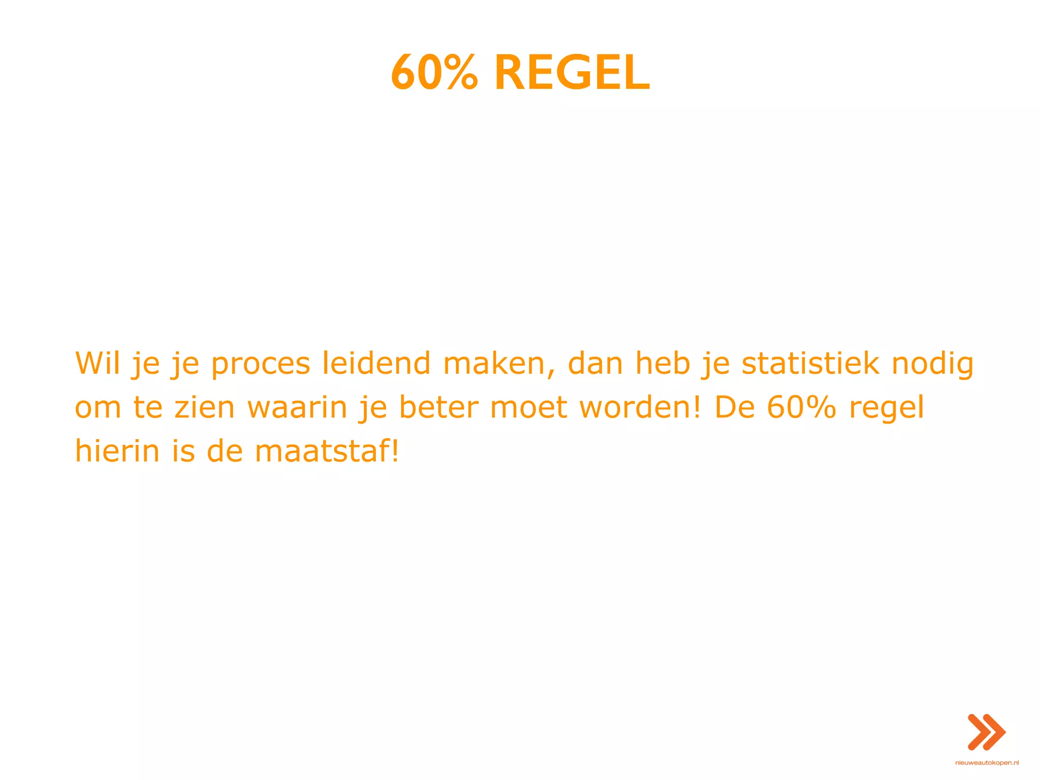 60% REGEL
Wil je je proces leidend maken, dan heb je statistiek nodig
om te zien waarin je beter moet worden! De 60% regel
hierin is de maatstaf!
 