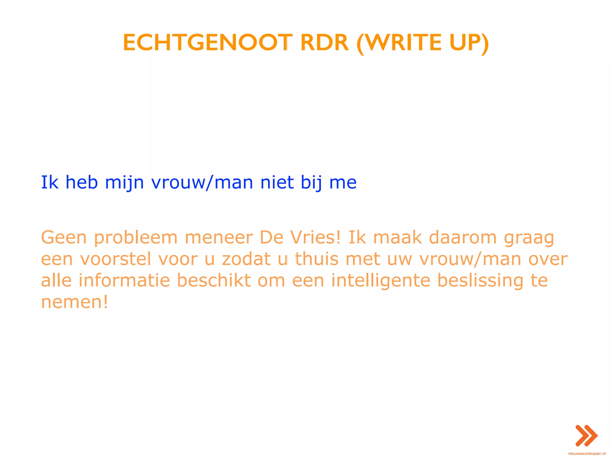 ECHTGENOOT RDR (WRITE UP)
Ik heb mijn vrouw/man niet bij me
Geen probleem meneer De Vries! Ik maak daarom graag
een voorstel voor u zodat u thuis met uw vrouw/man over
alle informatie beschikt om een intelligente beslissing te
nemen!
 