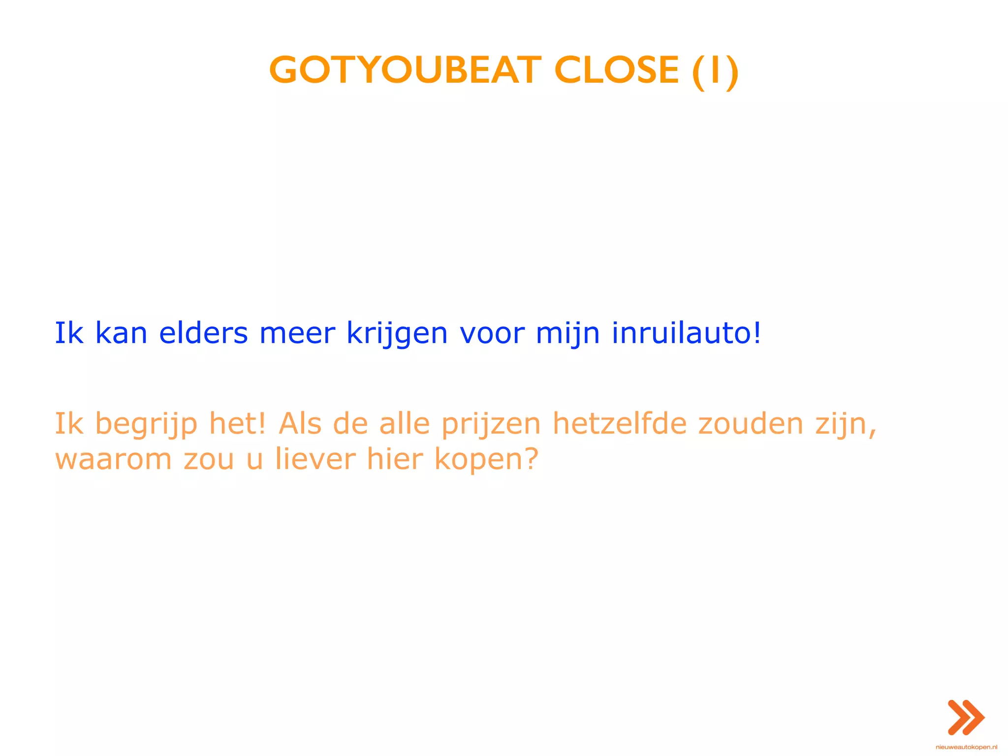 GOTYOUBEAT CLOSE (1)
Ik kan elders meer krijgen voor mijn inruilauto!
Ik begrijp het! Als de alle prijzen hetzelfde zouden zijn,
waarom zou u liever hier kopen?
 