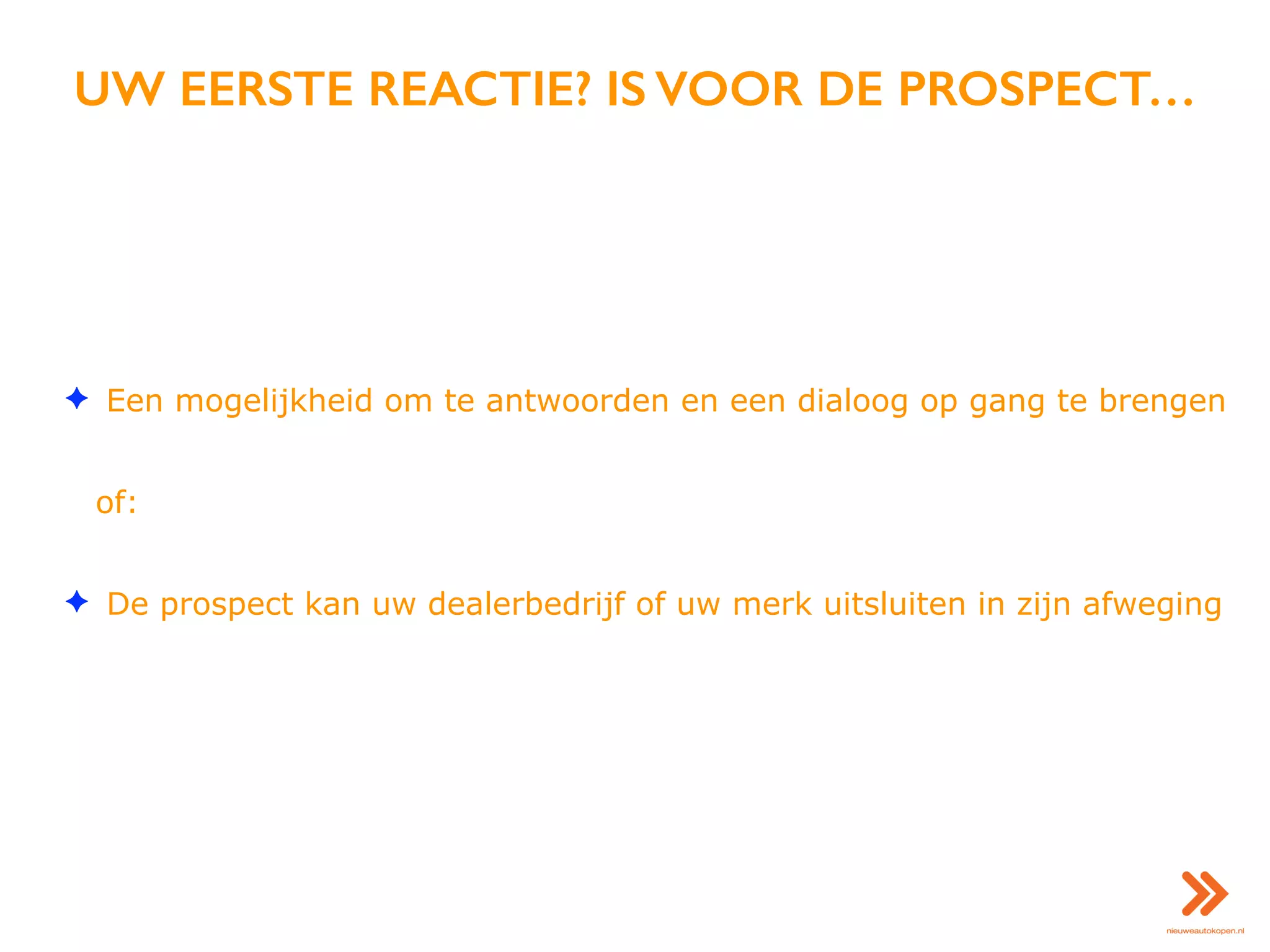 UW EERSTE REACTIE? IS VOOR DE PROSPECT…
✦ Een mogelijkheid om te antwoorden en een dialoog op gang te brengen
of:
✦ De prospect kan uw dealerbedrijf of uw merk uitsluiten in zijn afweging
 